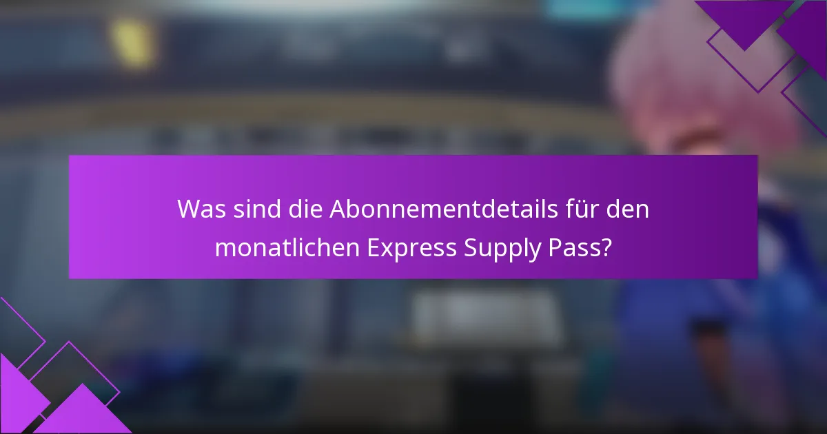 Was sind die Abonnementdetails für den monatlichen Express Supply Pass?