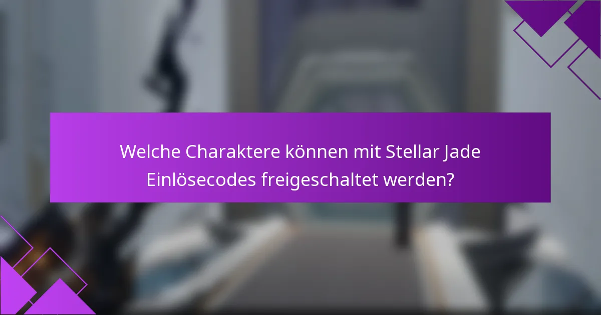 Welche Charaktere können mit Stellar Jade Einlösecodes freigeschaltet werden?