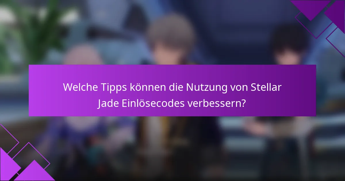 Welche Tipps können die Nutzung von Stellar Jade Einlösecodes verbessern?