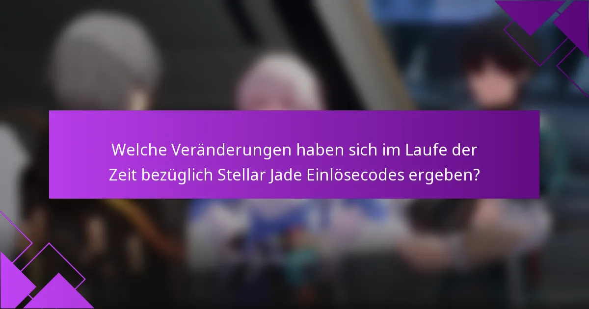 Welche Veränderungen haben sich im Laufe der Zeit bezüglich Stellar Jade Einlösecodes ergeben?