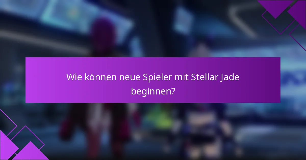 Wie können neue Spieler mit Stellar Jade beginnen?
