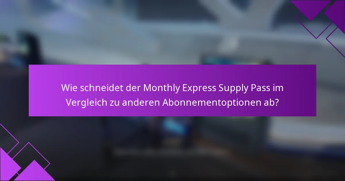Wie schneidet der Monthly Express Supply Pass im Vergleich zu anderen Abonnementoptionen ab?